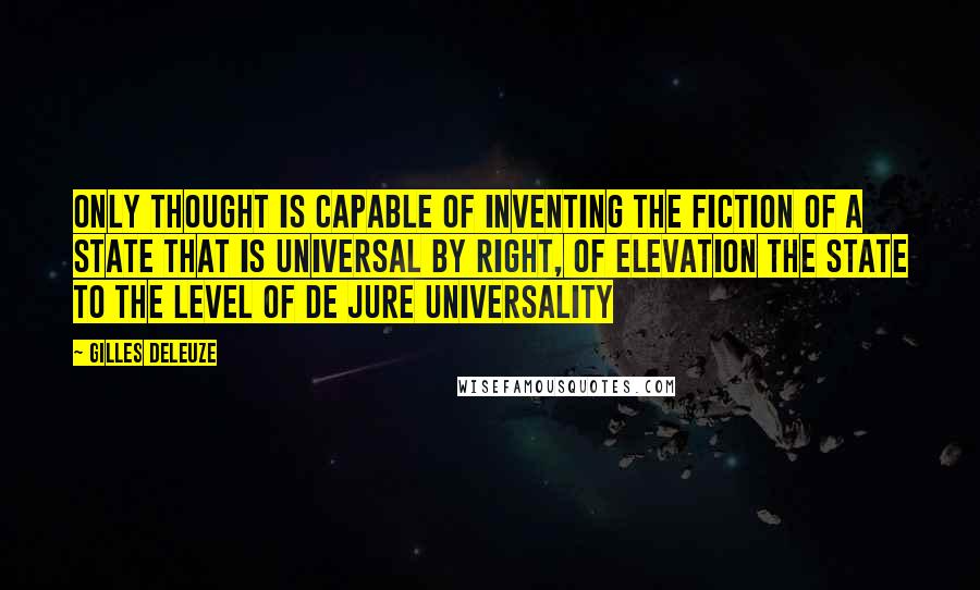 Gilles Deleuze Quotes: Only thought is capable of inventing the fiction of a State that is universal by right, of elevation the State to the level of de jure universality