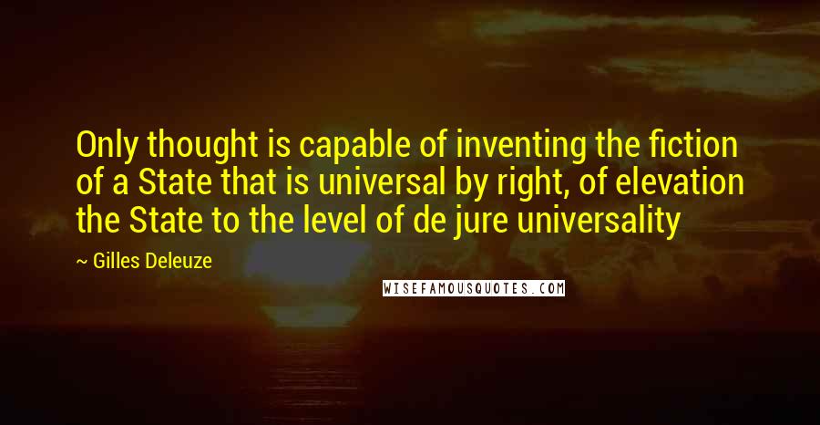 Gilles Deleuze Quotes: Only thought is capable of inventing the fiction of a State that is universal by right, of elevation the State to the level of de jure universality