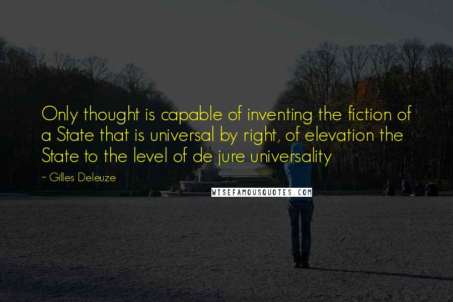 Gilles Deleuze Quotes: Only thought is capable of inventing the fiction of a State that is universal by right, of elevation the State to the level of de jure universality