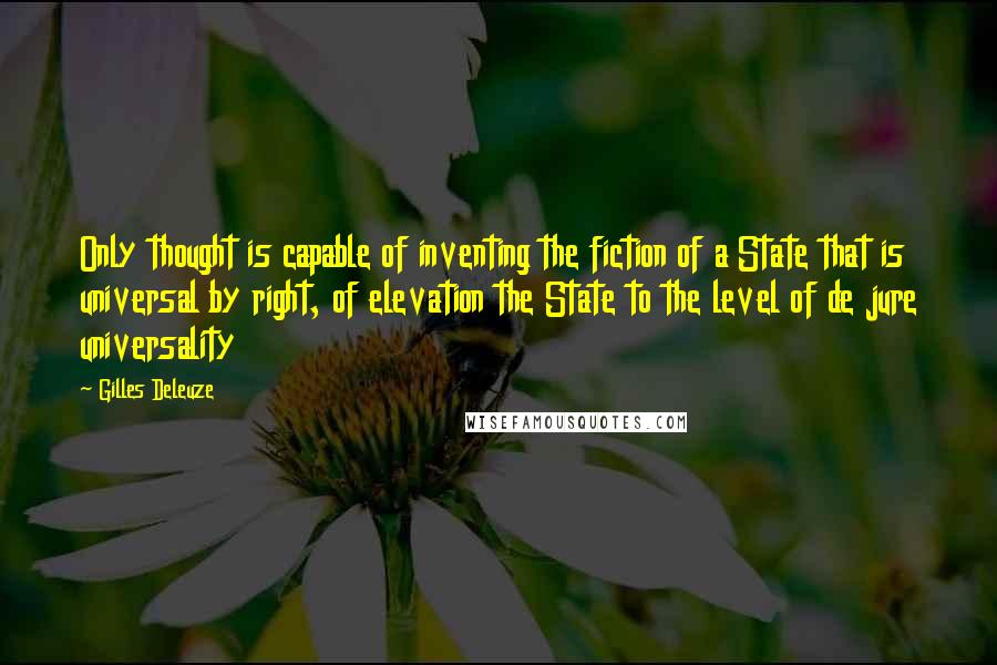 Gilles Deleuze Quotes: Only thought is capable of inventing the fiction of a State that is universal by right, of elevation the State to the level of de jure universality