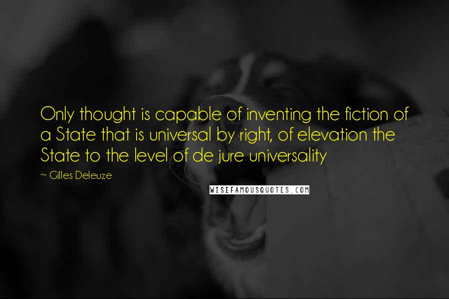 Gilles Deleuze Quotes: Only thought is capable of inventing the fiction of a State that is universal by right, of elevation the State to the level of de jure universality