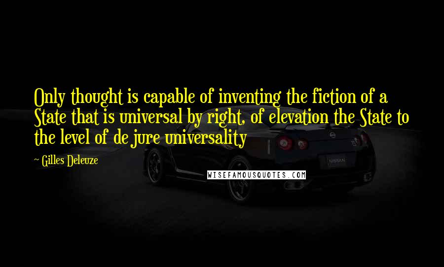 Gilles Deleuze Quotes: Only thought is capable of inventing the fiction of a State that is universal by right, of elevation the State to the level of de jure universality