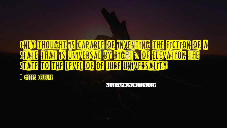 Gilles Deleuze Quotes: Only thought is capable of inventing the fiction of a State that is universal by right, of elevation the State to the level of de jure universality