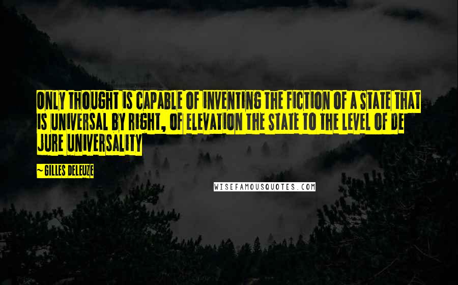 Gilles Deleuze Quotes: Only thought is capable of inventing the fiction of a State that is universal by right, of elevation the State to the level of de jure universality