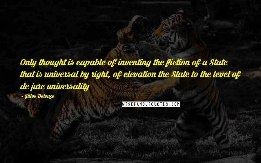 Gilles Deleuze Quotes: Only thought is capable of inventing the fiction of a State that is universal by right, of elevation the State to the level of de jure universality