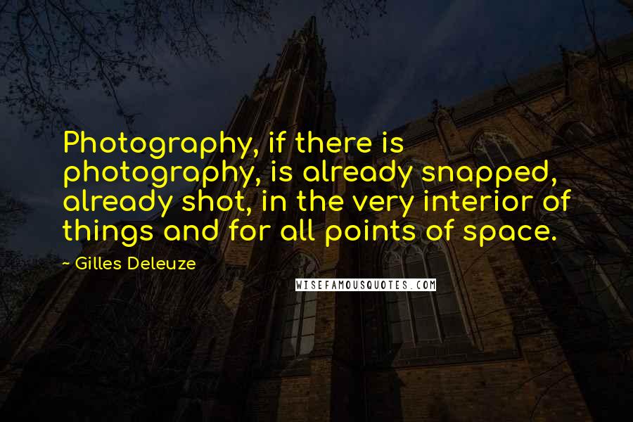 Gilles Deleuze Quotes: Photography, if there is photography, is already snapped, already shot, in the very interior of things and for all points of space.