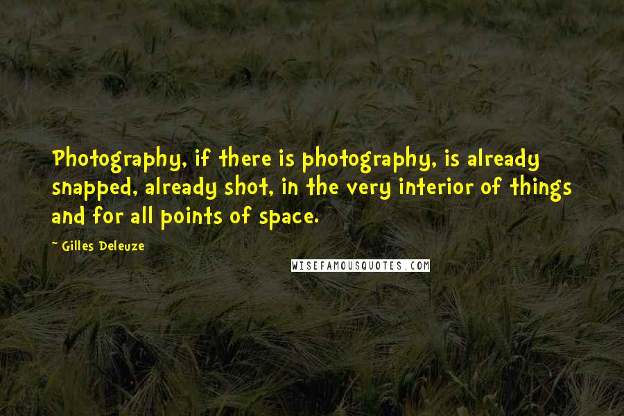 Gilles Deleuze Quotes: Photography, if there is photography, is already snapped, already shot, in the very interior of things and for all points of space.