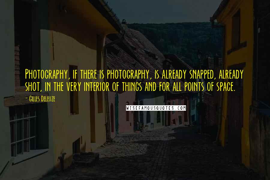 Gilles Deleuze Quotes: Photography, if there is photography, is already snapped, already shot, in the very interior of things and for all points of space.