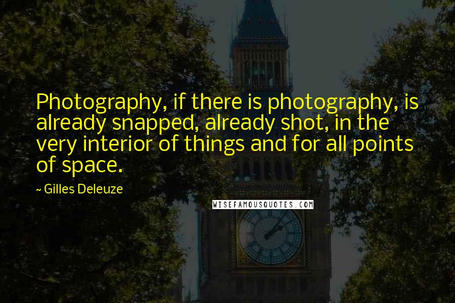 Gilles Deleuze Quotes: Photography, if there is photography, is already snapped, already shot, in the very interior of things and for all points of space.