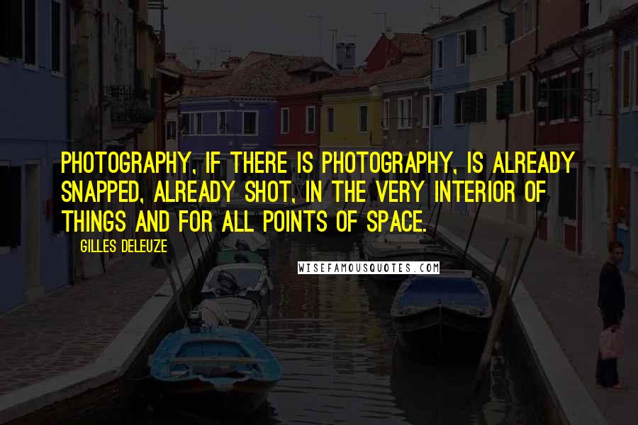 Gilles Deleuze Quotes: Photography, if there is photography, is already snapped, already shot, in the very interior of things and for all points of space.