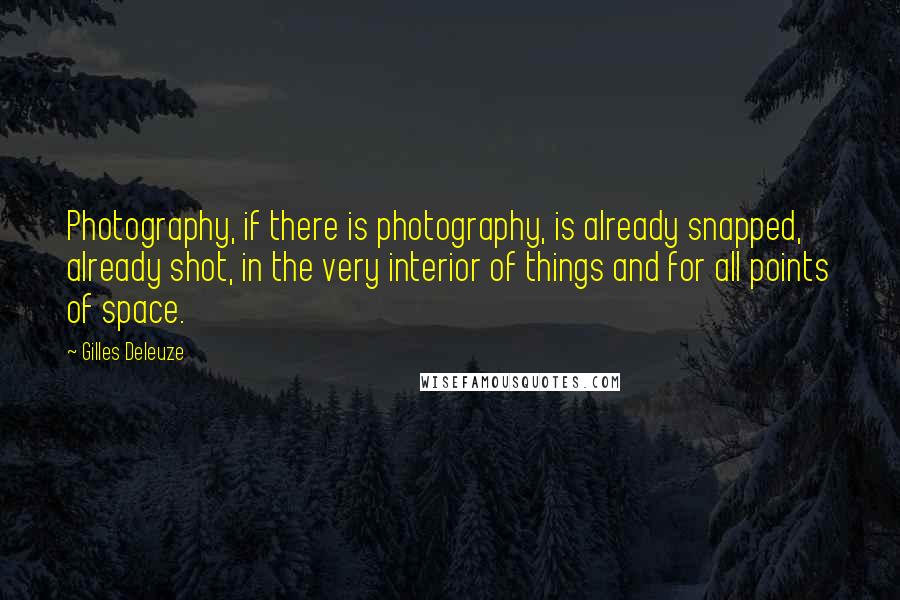 Gilles Deleuze Quotes: Photography, if there is photography, is already snapped, already shot, in the very interior of things and for all points of space.