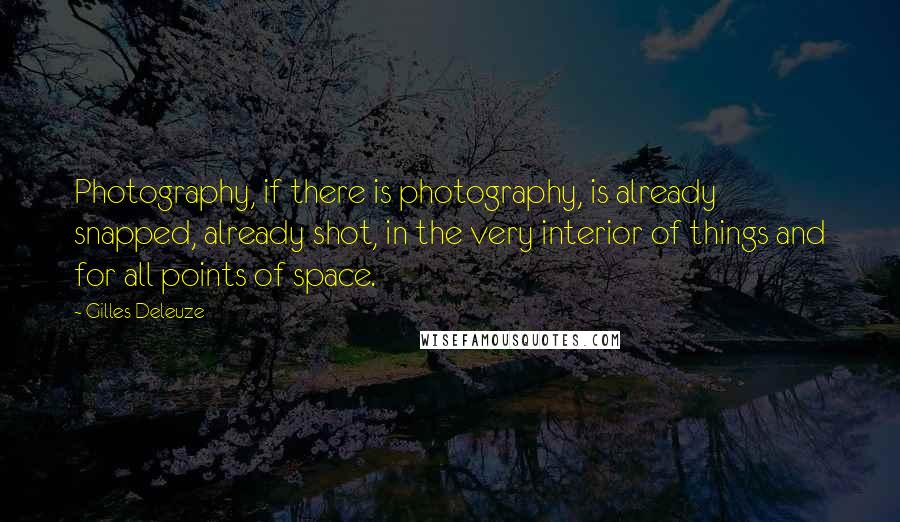 Gilles Deleuze Quotes: Photography, if there is photography, is already snapped, already shot, in the very interior of things and for all points of space.