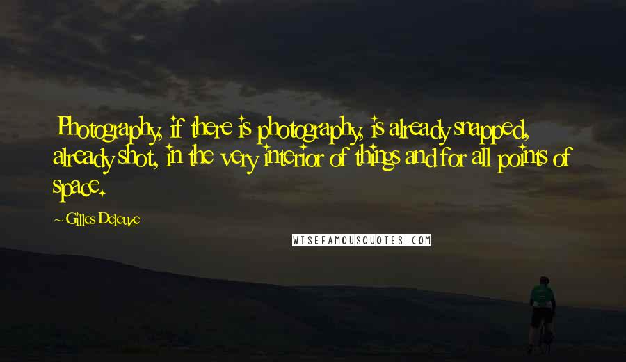 Gilles Deleuze Quotes: Photography, if there is photography, is already snapped, already shot, in the very interior of things and for all points of space.