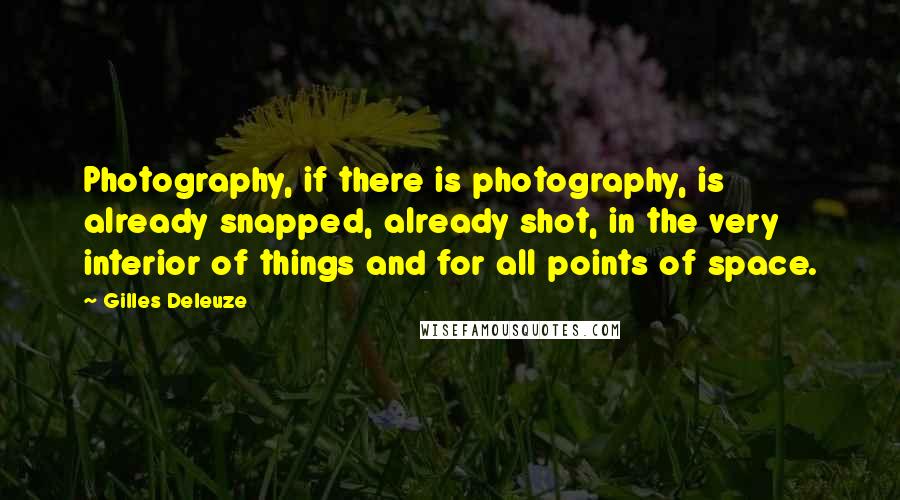 Gilles Deleuze Quotes: Photography, if there is photography, is already snapped, already shot, in the very interior of things and for all points of space.