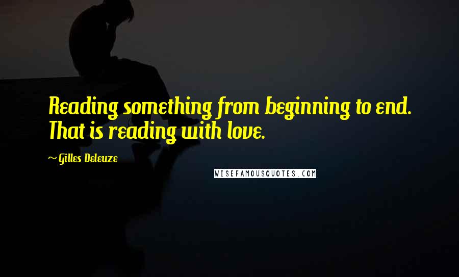 Gilles Deleuze Quotes: Reading something from beginning to end. That is reading with love.