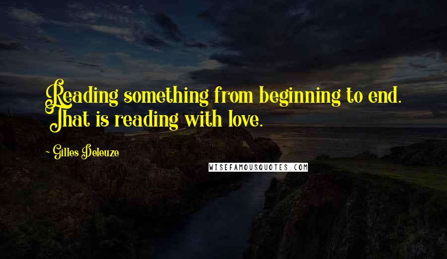 Gilles Deleuze Quotes: Reading something from beginning to end. That is reading with love.