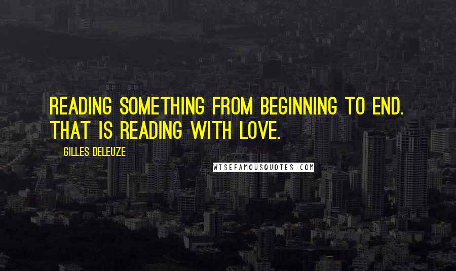 Gilles Deleuze Quotes: Reading something from beginning to end. That is reading with love.