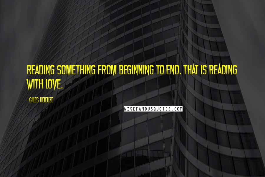 Gilles Deleuze Quotes: Reading something from beginning to end. That is reading with love.