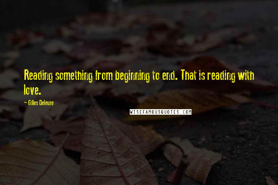 Gilles Deleuze Quotes: Reading something from beginning to end. That is reading with love.