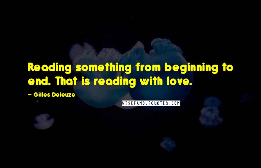 Gilles Deleuze Quotes: Reading something from beginning to end. That is reading with love.