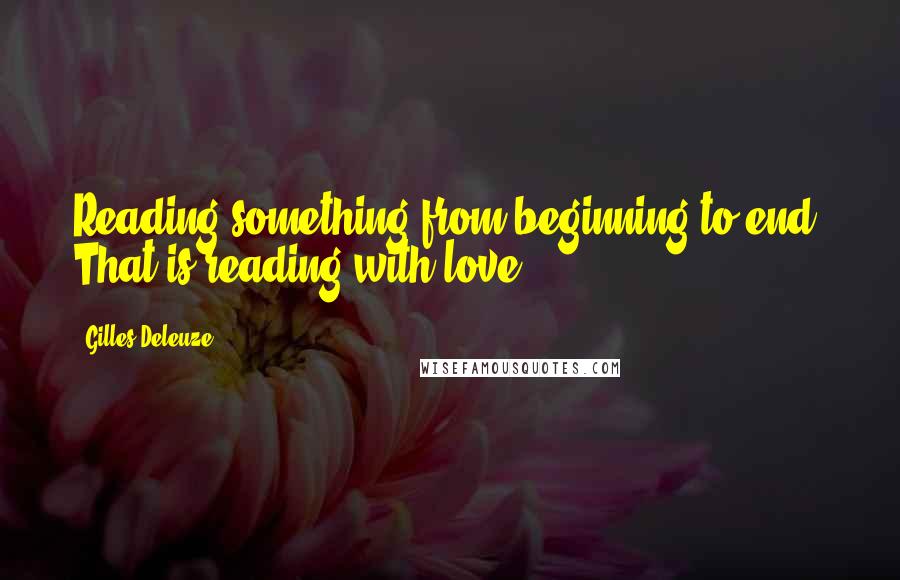 Gilles Deleuze Quotes: Reading something from beginning to end. That is reading with love.