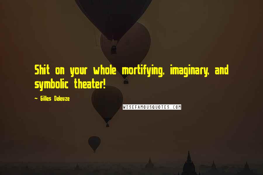 Gilles Deleuze Quotes: Shit on your whole mortifying, imaginary, and symbolic theater!