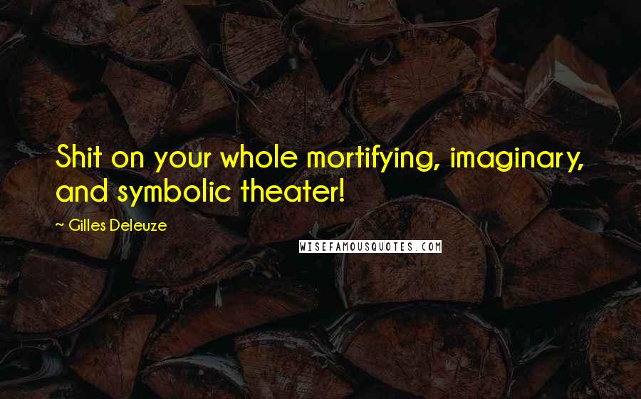 Gilles Deleuze Quotes: Shit on your whole mortifying, imaginary, and symbolic theater!