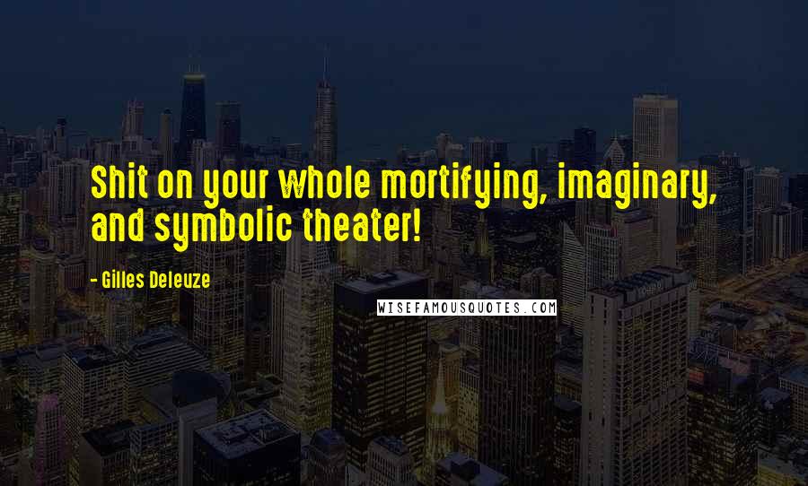 Gilles Deleuze Quotes: Shit on your whole mortifying, imaginary, and symbolic theater!