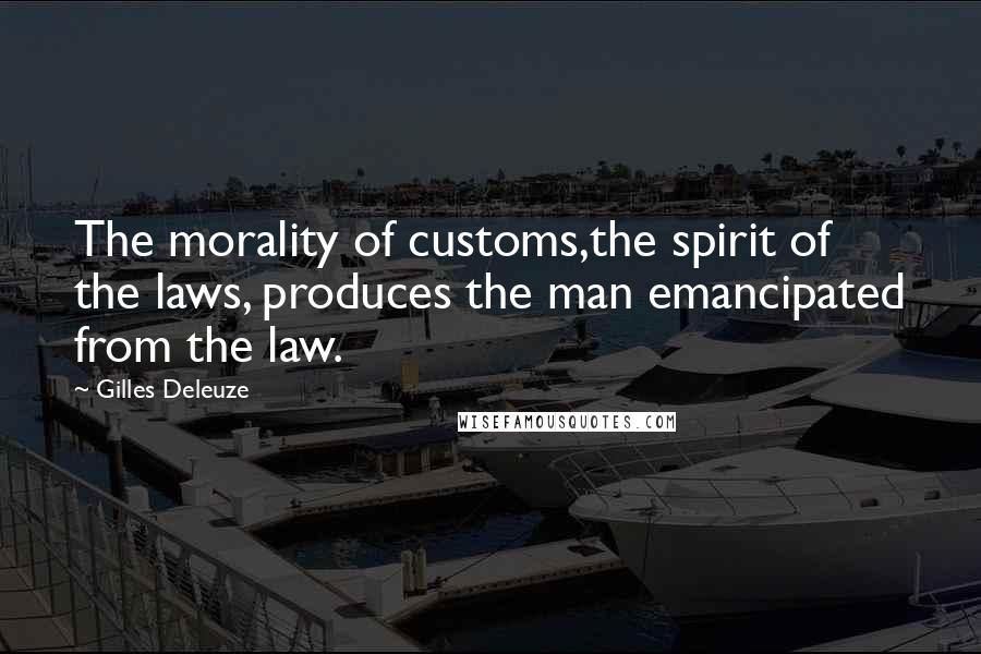 Gilles Deleuze Quotes: The morality of customs,the spirit of the laws, produces the man emancipated from the law.