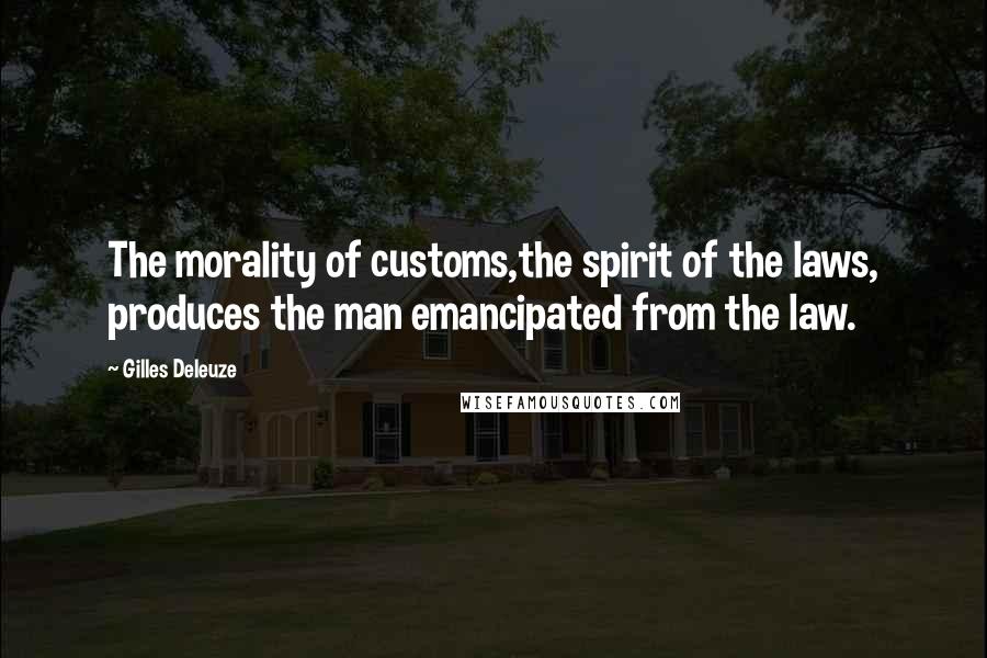 Gilles Deleuze Quotes: The morality of customs,the spirit of the laws, produces the man emancipated from the law.