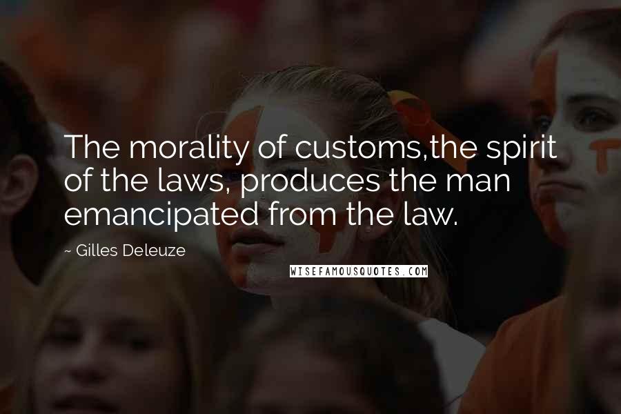 Gilles Deleuze Quotes: The morality of customs,the spirit of the laws, produces the man emancipated from the law.