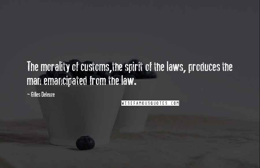 Gilles Deleuze Quotes: The morality of customs,the spirit of the laws, produces the man emancipated from the law.