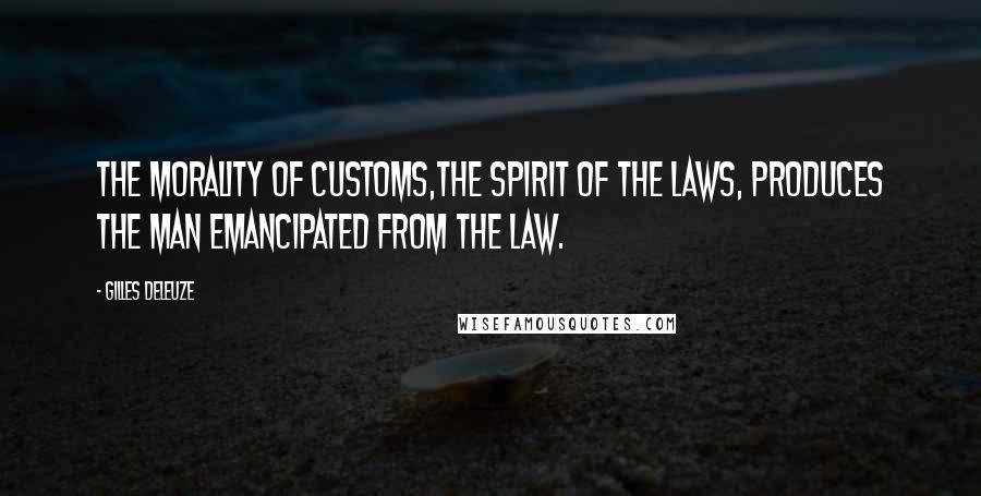 Gilles Deleuze Quotes: The morality of customs,the spirit of the laws, produces the man emancipated from the law.