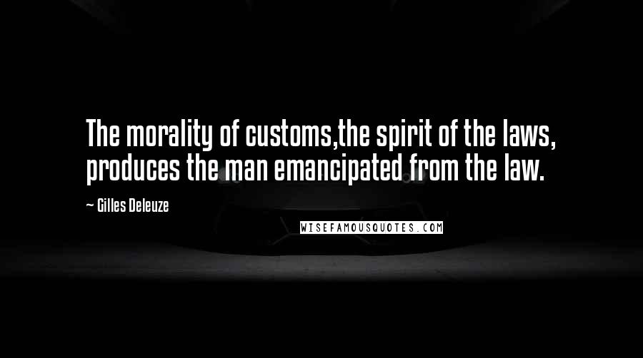 Gilles Deleuze Quotes: The morality of customs,the spirit of the laws, produces the man emancipated from the law.