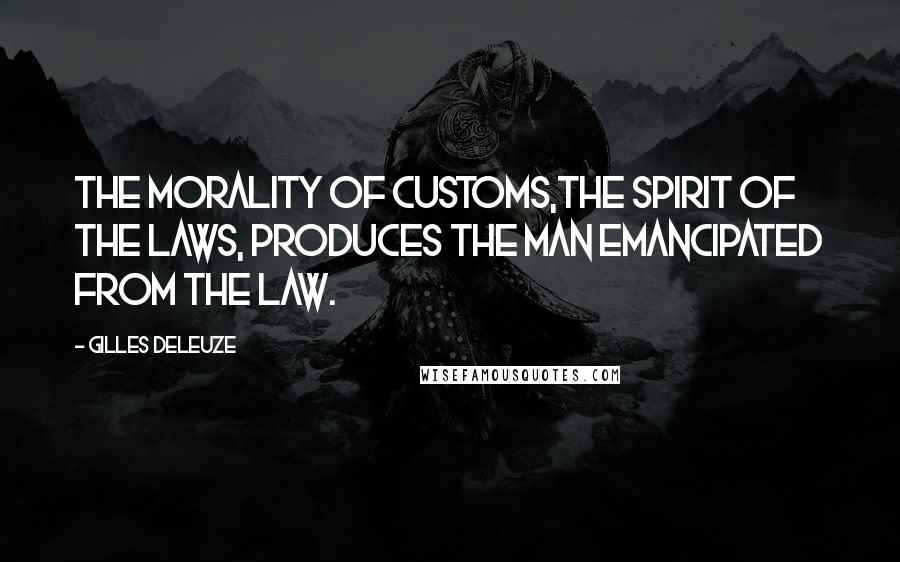 Gilles Deleuze Quotes: The morality of customs,the spirit of the laws, produces the man emancipated from the law.