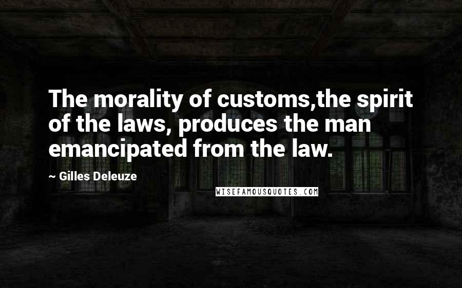 Gilles Deleuze Quotes: The morality of customs,the spirit of the laws, produces the man emancipated from the law.