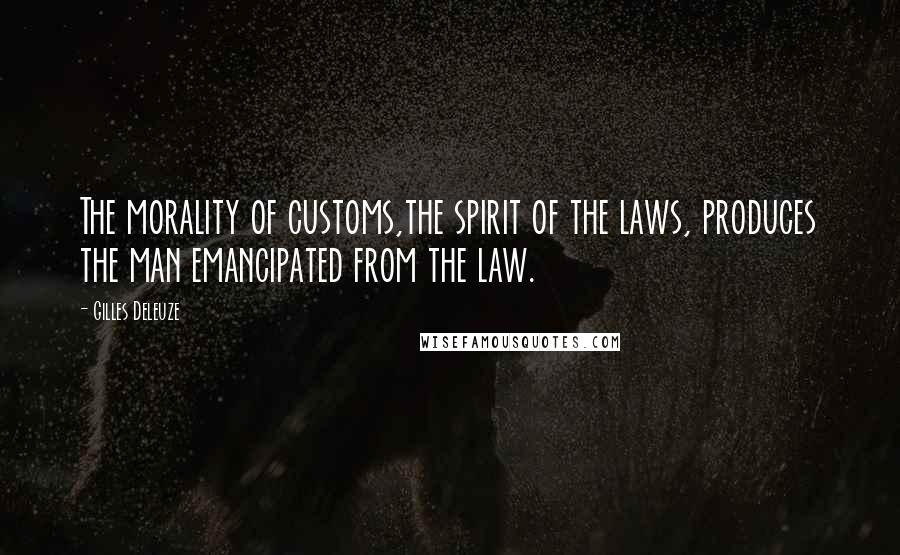 Gilles Deleuze Quotes: The morality of customs,the spirit of the laws, produces the man emancipated from the law.