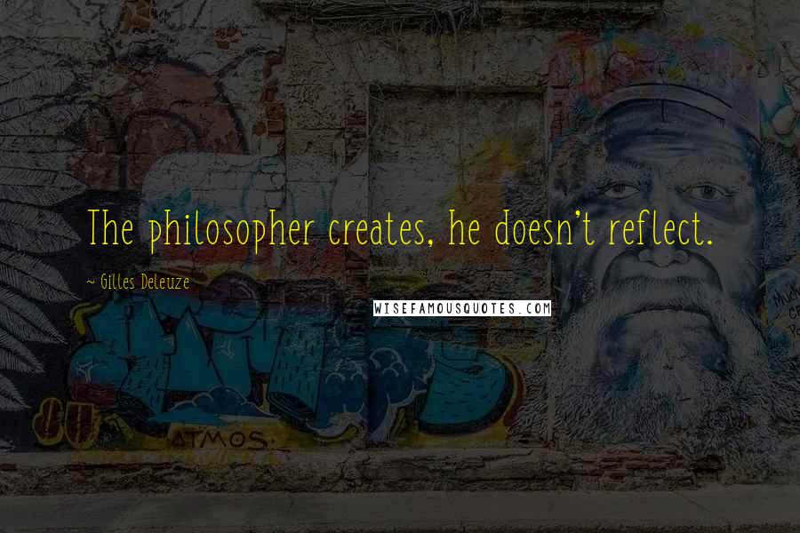 Gilles Deleuze Quotes: The philosopher creates, he doesn't reflect.