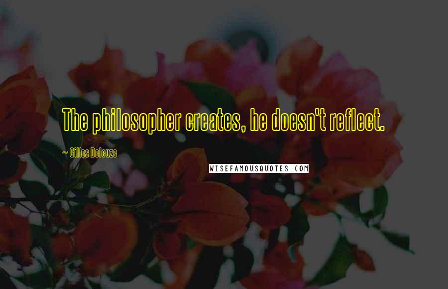 Gilles Deleuze Quotes: The philosopher creates, he doesn't reflect.
