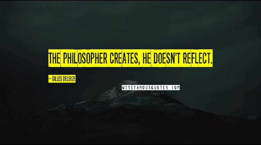 Gilles Deleuze Quotes: The philosopher creates, he doesn't reflect.