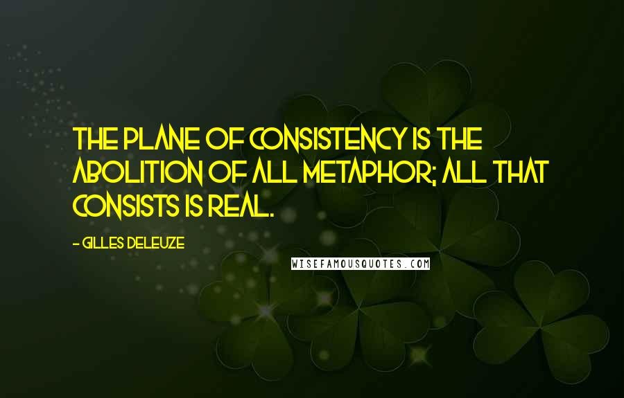 Gilles Deleuze Quotes: The plane of consistency is the abolition of all metaphor; all that consists is Real.