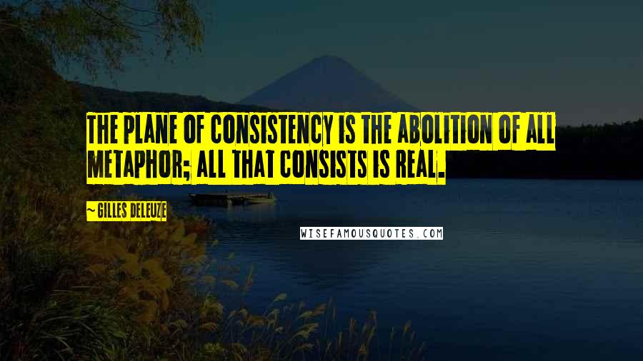 Gilles Deleuze Quotes: The plane of consistency is the abolition of all metaphor; all that consists is Real.