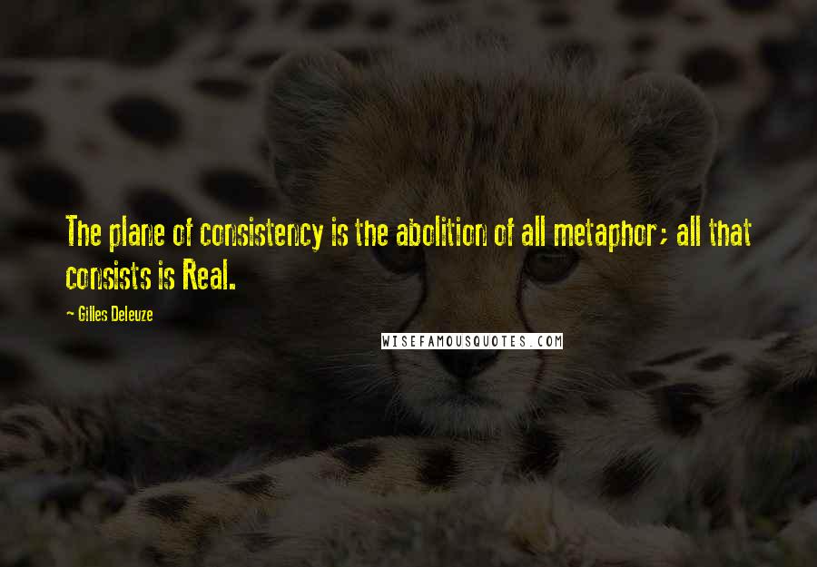 Gilles Deleuze Quotes: The plane of consistency is the abolition of all metaphor; all that consists is Real.