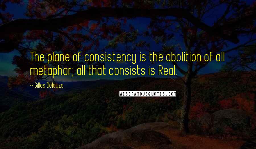 Gilles Deleuze Quotes: The plane of consistency is the abolition of all metaphor; all that consists is Real.