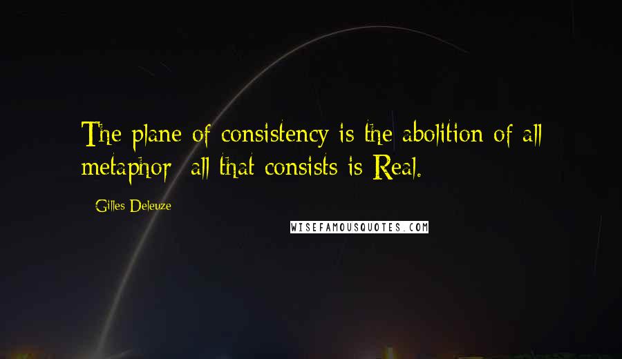 Gilles Deleuze Quotes: The plane of consistency is the abolition of all metaphor; all that consists is Real.