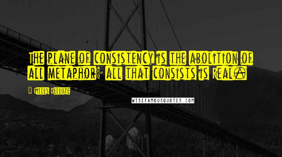 Gilles Deleuze Quotes: The plane of consistency is the abolition of all metaphor; all that consists is Real.