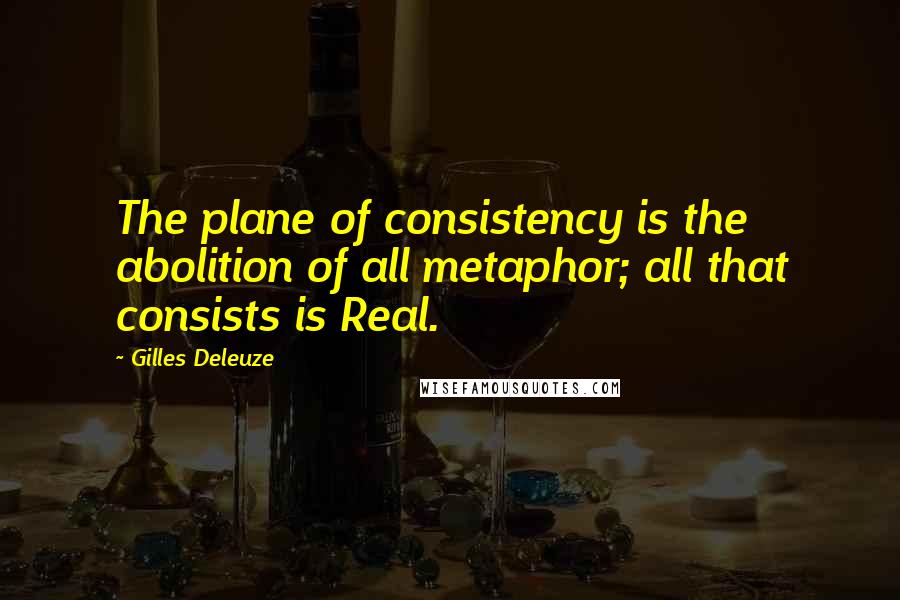 Gilles Deleuze Quotes: The plane of consistency is the abolition of all metaphor; all that consists is Real.