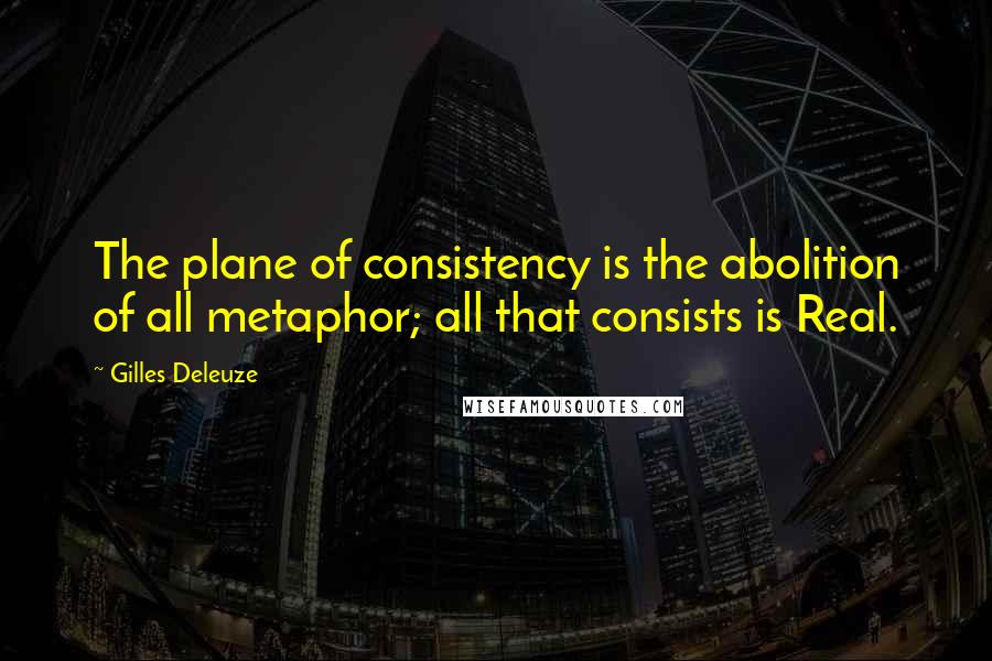 Gilles Deleuze Quotes: The plane of consistency is the abolition of all metaphor; all that consists is Real.