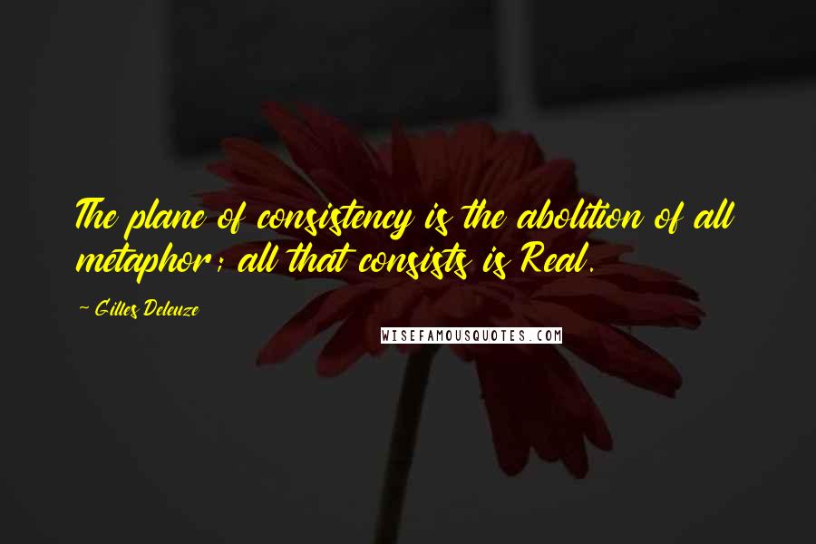 Gilles Deleuze Quotes: The plane of consistency is the abolition of all metaphor; all that consists is Real.