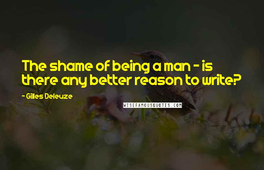 Gilles Deleuze Quotes: The shame of being a man - is there any better reason to write?